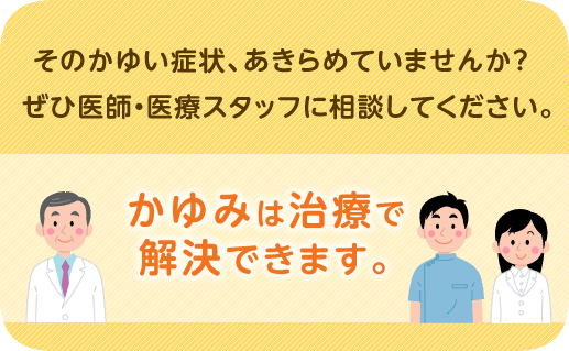 そのかゆい症状、あきらめていませんか?ぜひ医師・医療スタッフに相談してください。かゆみは治療で解決できます。