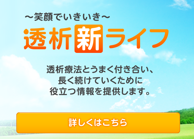 ～笑顔でいきいき～透析”新”ライフ 透析療法とうまく付き合い、長く続けていくために役立つ情報を提供します。