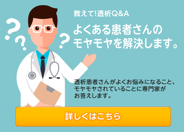 教えて！透析Q&A よくある患者さんのモヤモヤを解決します。透析患者さんがよくお悩みになること、モヤモヤされていることに専門家がお答えします。