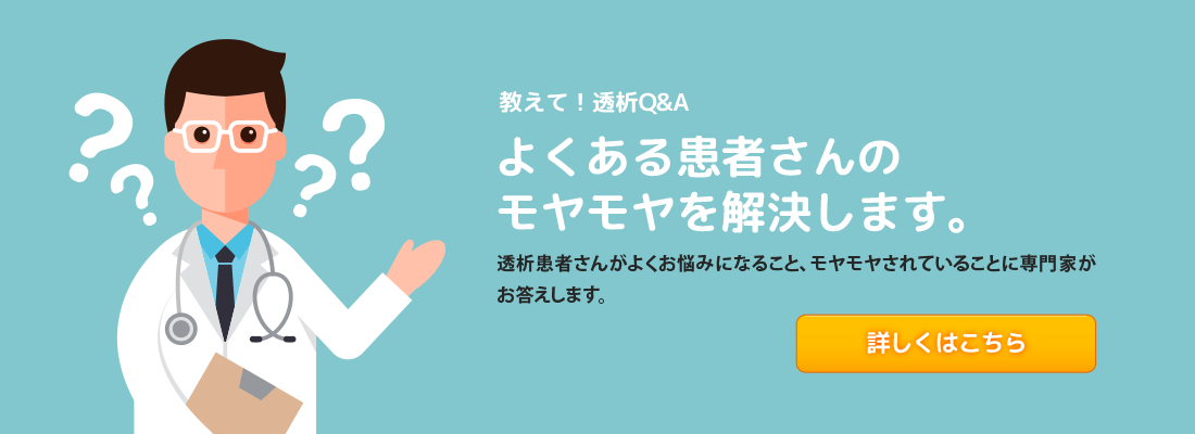 教えて！透析Q&A よくある患者さんのモヤモヤを解決します。透析患者さんがよくお悩みになること、モヤモヤされていることに専門家がお答えします。