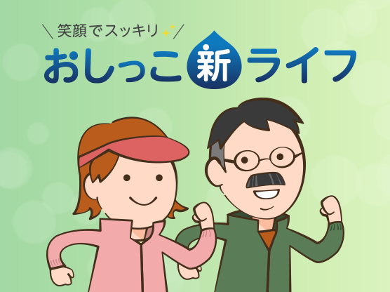 笑顔でスッキリ〜おしっこ“新”ライフ