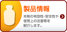 製品情報 本剤の有効性・安全性や使用上の注意等を紹介します。