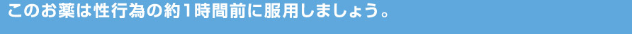 このお薬は性行為の約1時間前に服用しましょう。